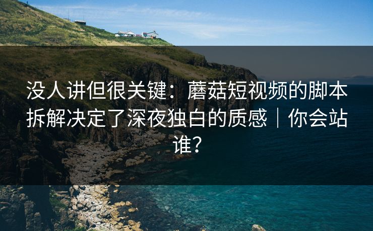 没人讲但很关键:蘑菇短视频的脚本拆解决定了深夜独白的质感|你会站谁? 没人讲但很关键:蘑菇短视频的脚本拆解决定了深夜独白的质感|你会站谁?