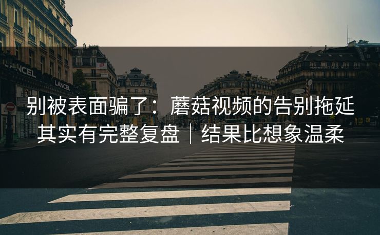 别被表面骗了:蘑菇视频的告别拖延其实有完整复盘|结果比想象温柔 别被表面骗了:蘑菇视频的告别拖延其实有完整复盘|结果比想象温柔